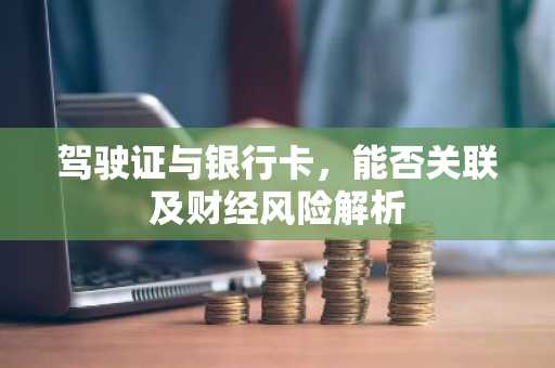 驾驶证与银行卡，能否关联及财经风险解析