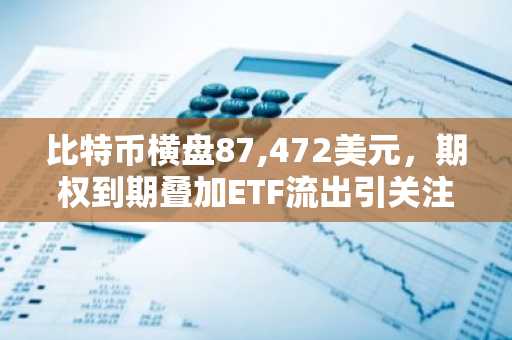 比特币横盘87,472美元，期权到期叠加ETF流出引关注