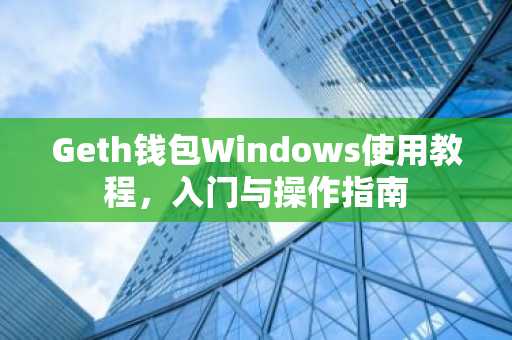Geth钱包Windows使用教程，入门与操作指南