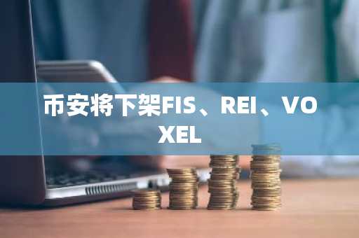 币安将下架FIS、REI、VOXEL