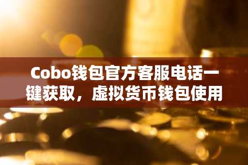 Cobo钱包官方客服电话一键获取，虚拟货币钱包使用指南