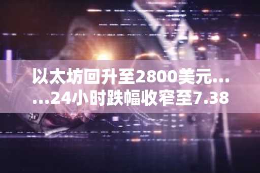 以太坊回升至2800美元……24小时跌幅收窄至7.38%