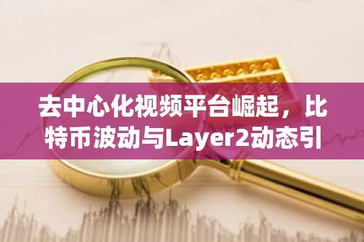 去中心化视频平台崛起，比特币波动与Layer2动态引关注｜欧易官方注册
