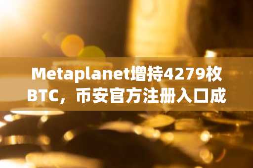 Metaplanet增持4279枚BTC，币安官方注册入口成焦点｜监管新政下市场趋势再升温