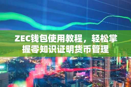 ZEC钱包使用教程，轻松掌握零知识证明货币管理