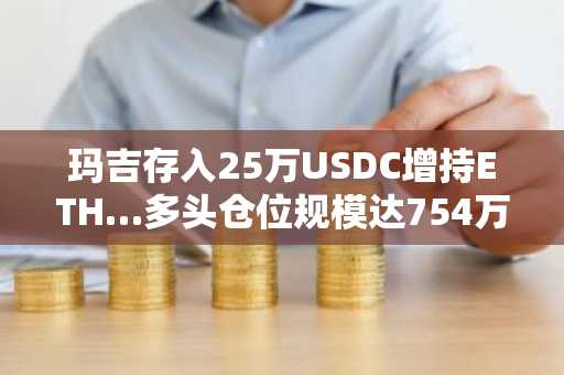 玛吉存入25万USDC增持ETH…多头仓位规模达754万美元