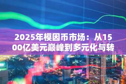 2025年模因币市场：从1500亿美元巅峰到多元化与转型的新阶段