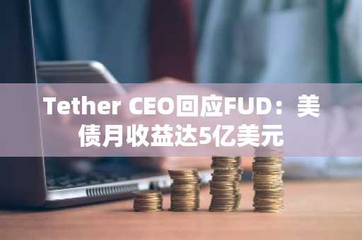 Tether CEO回应FUD：美债月收益达5亿美元