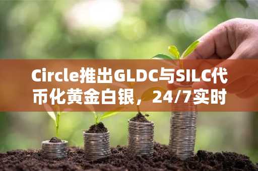 Circle推出GLDC与SILC代币化黄金白银，24/7实时兑换