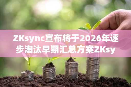 ZKsync宣布将于2026年逐步淘汰早期汇总方案ZKsync Lite