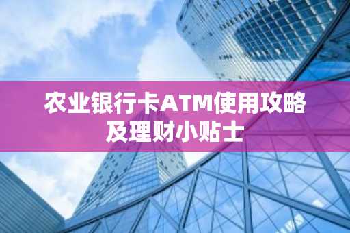农业银行卡ATM使用攻略及理财小贴士