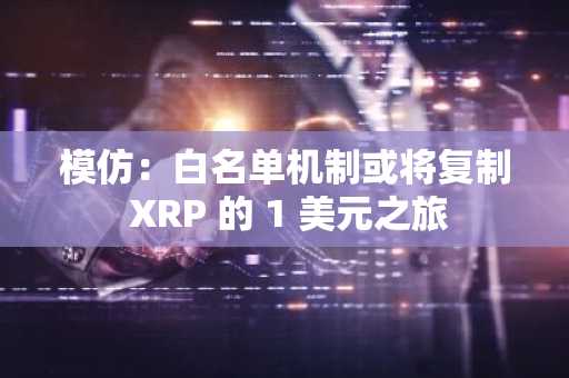 模仿：白名单机制或将复制 XRP 的 1 美元之旅