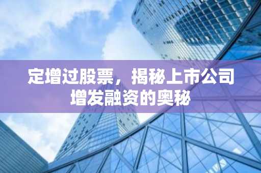 定增过股票，揭秘上市公司增发融资的奥秘