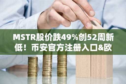 MSTR股价跌49%创52周新低！币安官方注册入口&欧易官方APP下载助你把握比特币趋势