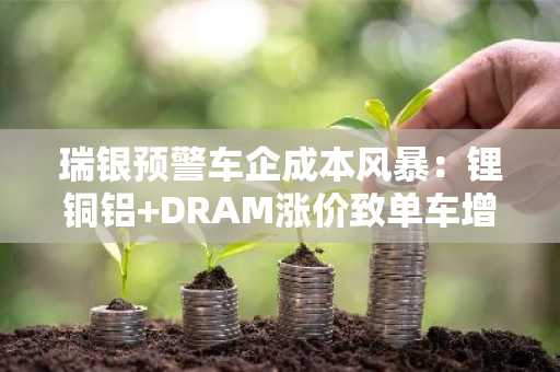 瑞银预警车企成本风暴：锂铜铝 DRAM涨价致单车增本7000元，币安注册地址助你应对市场波动