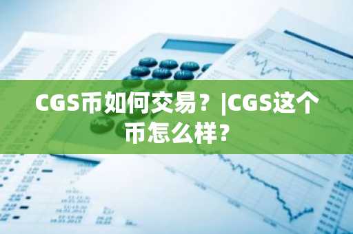 CGS币如何交易？|CGS这个币怎么样？