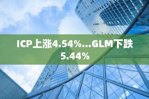 ICP上涨4.54%...GLM下跌5.44%