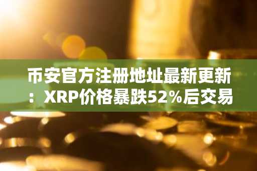 币安官方注册地址最新更新：XRP价格暴跌52%后交易量骤降