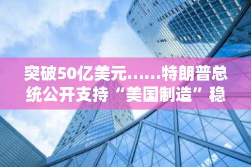 突破50亿美元……特朗普总统公开支持“美国制造”稳定币USD1