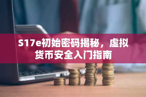 S17e初始密码揭秘，虚拟货币安全入门指南