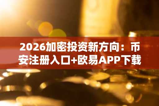 2026加密投资新方向：币安注册入口 欧易APP下载，把握创新赛道机会