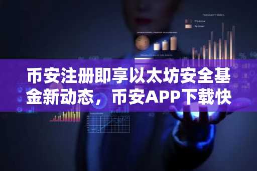 币安注册即享以太坊安全基金新动态，币安APP下载快速获取实时行情