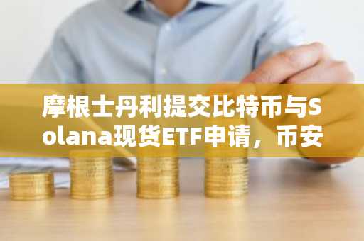 摩根士丹利提交比特币与Solana现货ETF申请，币安官方网/欧易官方网用户关注注册入口