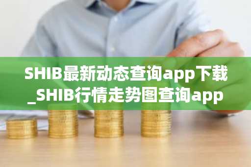 SHIB最新动态查询app下载_SHIB行情走势图查询app下载
