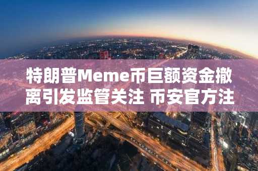 特朗普Meme币巨额资金撤离引发监管关注 币安官方注册入口速览