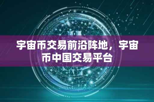 宇宙币交易前沿阵地，宇宙币中国交易平台