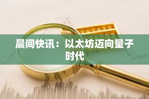 晨间快讯：以太坊迈向量子时代