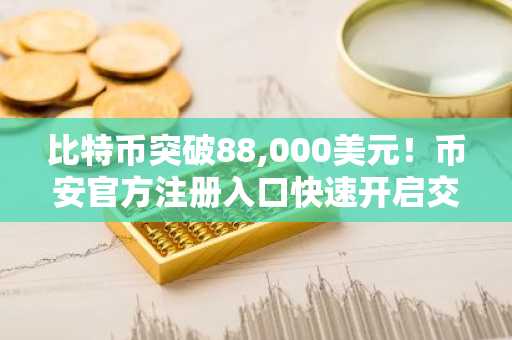 比特币突破88,000美元！币安官方注册入口快速开启交易