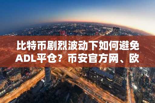 比特币剧烈波动下如何避免ADL平仓？币安官方网、欧易OKX注册入口一键直达