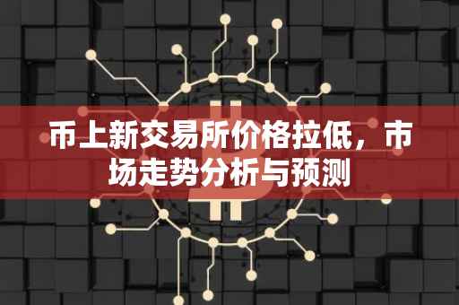 币上新交易所价格拉低，市场走势分析与预测