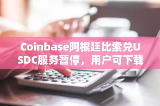 Coinbase阿根廷比索兑USDC服务暂停，用户可下载币安交易所APP安全交易