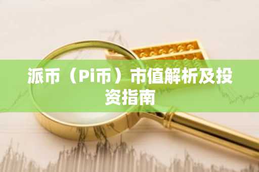 派币（Pi币）市值解析及投资指南