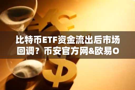比特币ETF资金流出后市场回调？币安官方网&欧易OKX入口助你把握交易机会