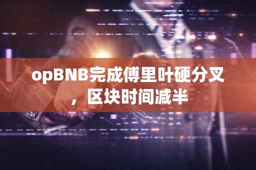 opBNB完成傅里叶硬分叉，区块时间减半