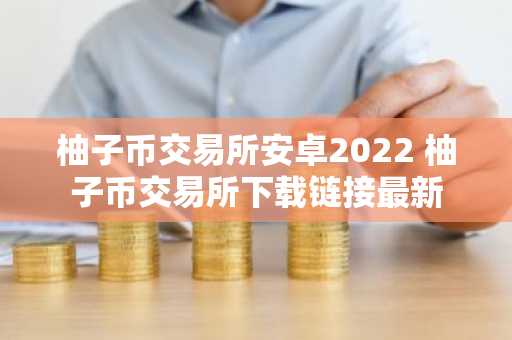 柚子币交易所安卓2022 柚子币交易所下载链接最新