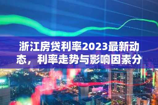 浙江房贷利率2023最新动态，利率走势与影响因素分析