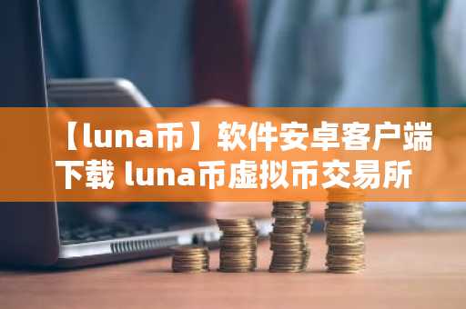 【luna币】软件安卓客户端下载 luna币虚拟币交易所下载