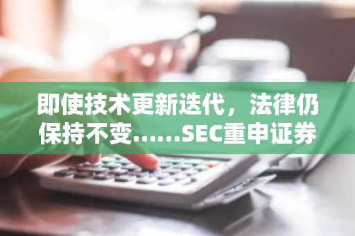 即使技术更新迭代，法律仍保持不变……SEC重申证券法适用原则