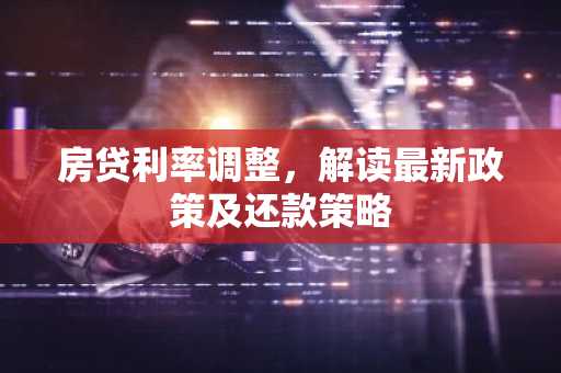房贷利率调整，解读最新政策及还款策略