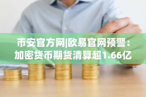 币安官方网|欧易官网预警：加密货币期货清算超1.66亿美元，市场趋势剧烈波动