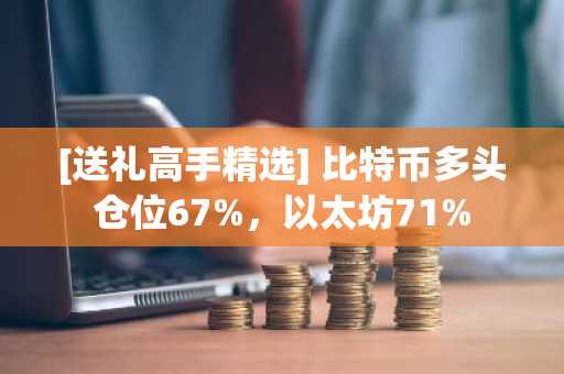 [送礼高手精选] 比特币多头仓位67%，以太坊71%
